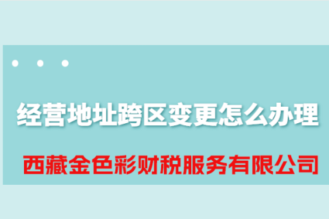 拉薩公司經(jīng)營(yíng)地址跨區(qū)變更怎么辦理？