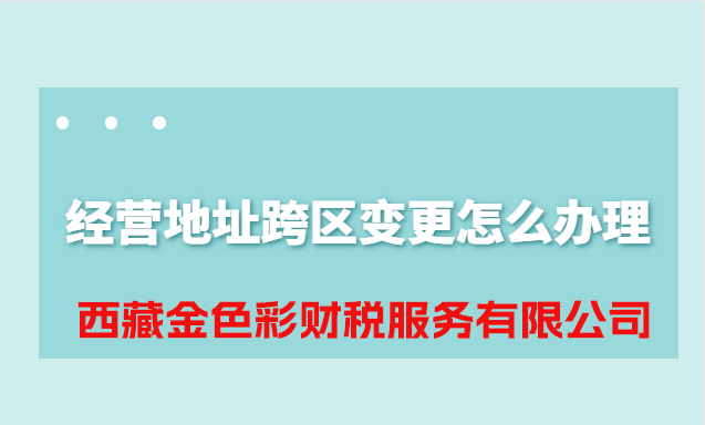 拉薩公司經(jīng)營(yíng)地址跨區(qū)變更怎么辦理？